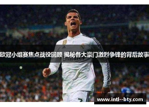 欧冠小组赛焦点战役回顾 揭秘各大豪门激烈争锋的背后故事