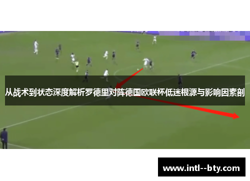 从战术到状态深度解析罗德里对阵德国欧联杯低迷根源与影响因素剖