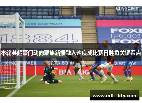 本轮英超豪门动向聚焦新援融入速度成比赛日胜负关键看点