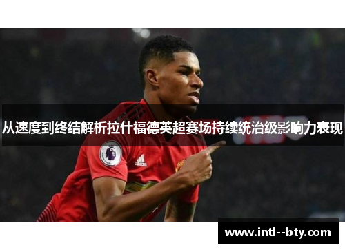 从速度到终结解析拉什福德英超赛场持续统治级影响力表现