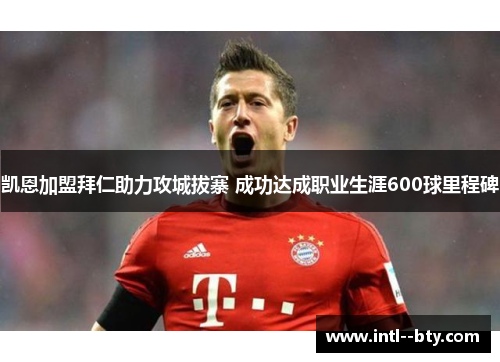 凯恩加盟拜仁助力攻城拔寨 成功达成职业生涯600球里程碑