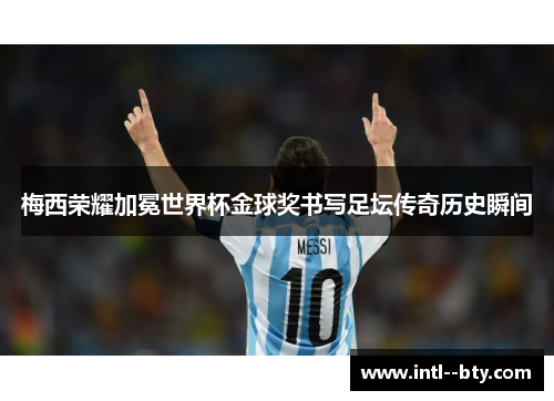梅西荣耀加冕世界杯金球奖书写足坛传奇历史瞬间