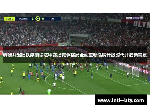 群雄并起旧秩序崩塌法甲赛场竞争格局全面重新洗牌升级时代开启新篇章