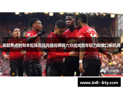 英超焦点时刻本轮阵容风向显现保级六分战成就年轻力量窗口新机遇