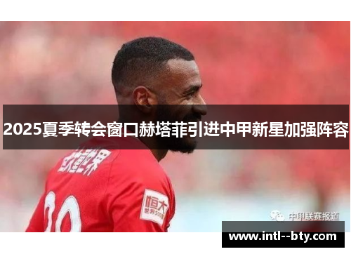 2025夏季转会窗口赫塔菲引进中甲新星加强阵容