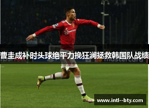 曹圭成补时头球绝平力挽狂澜拯救韩国队战绩