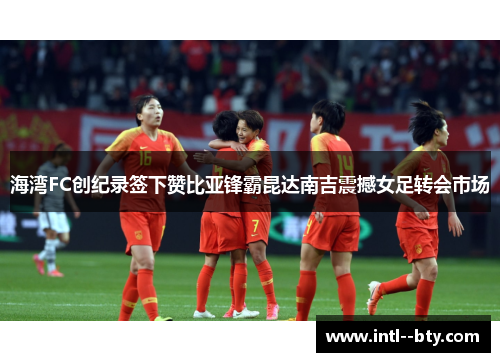 海湾FC创纪录签下赞比亚锋霸昆达南吉震撼女足转会市场