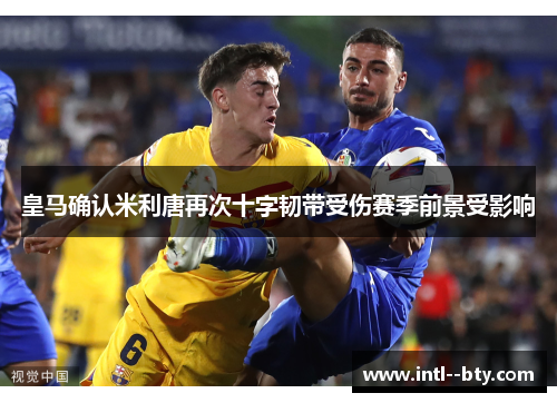 皇马确认米利唐再次十字韧带受伤赛季前景受影响
