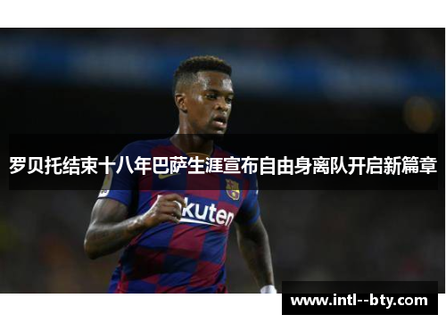 罗贝托结束十八年巴萨生涯宣布自由身离队开启新篇章