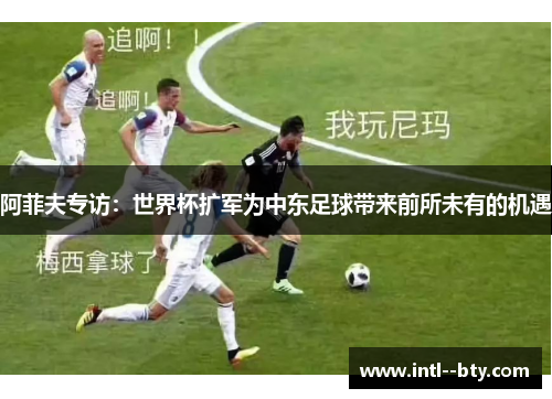 阿菲夫专访：世界杯扩军为中东足球带来前所未有的机遇