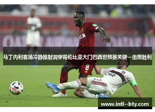 马丁内利客场冷静推射洞穿哥伦比亚大门巴西世预赛关键一击燃胜利