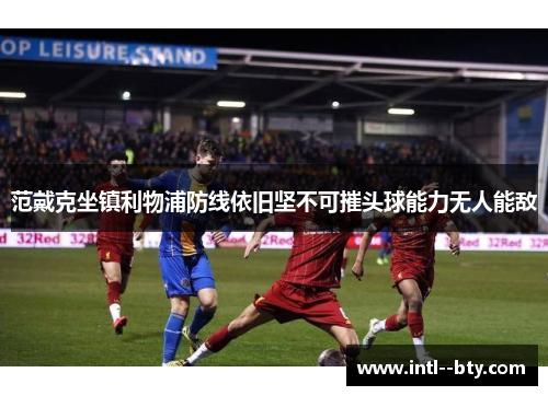 范戴克坐镇利物浦防线依旧坚不可摧头球能力无人能敌