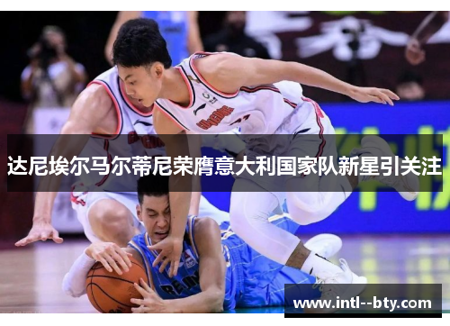 达尼埃尔马尔蒂尼荣膺意大利国家队新星引关注