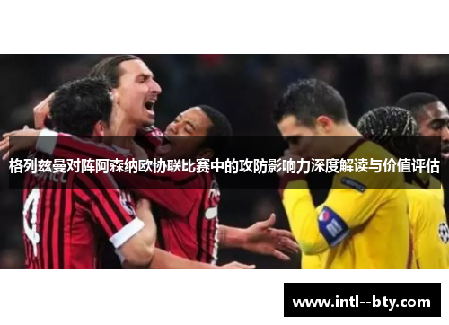 格列兹曼对阵阿森纳欧协联比赛中的攻防影响力深度解读与价值评估