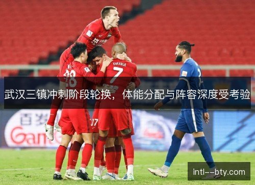 武汉三镇冲刺阶段轮换，体能分配与阵容深度受考验
